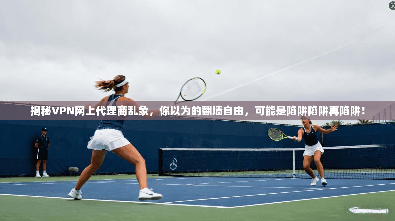 揭秘VPN网上代理商乱象，你以为的翻墙自由，可能是陷阱陷阱再陷阱！