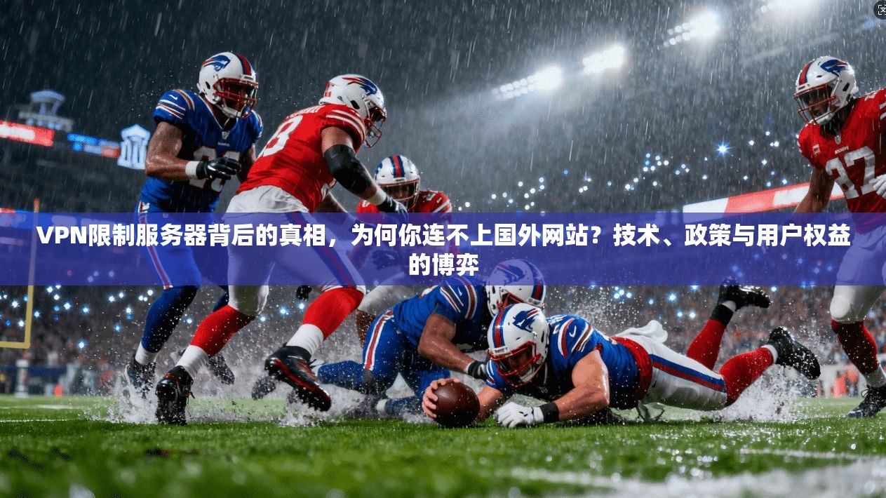VPN限制服务器背后的真相，为何你连不上国外网站？技术、政策与用户权益的博弈