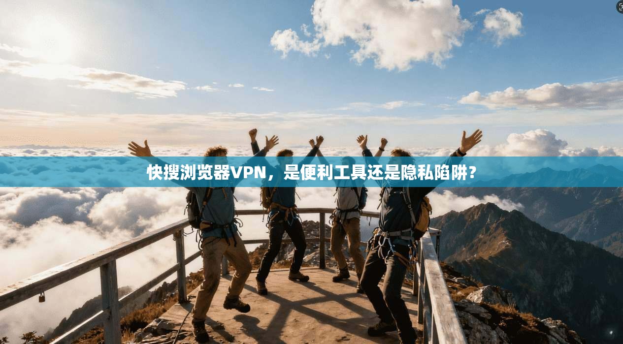 快搜浏览器VPN，是便利工具还是隐私陷阱？