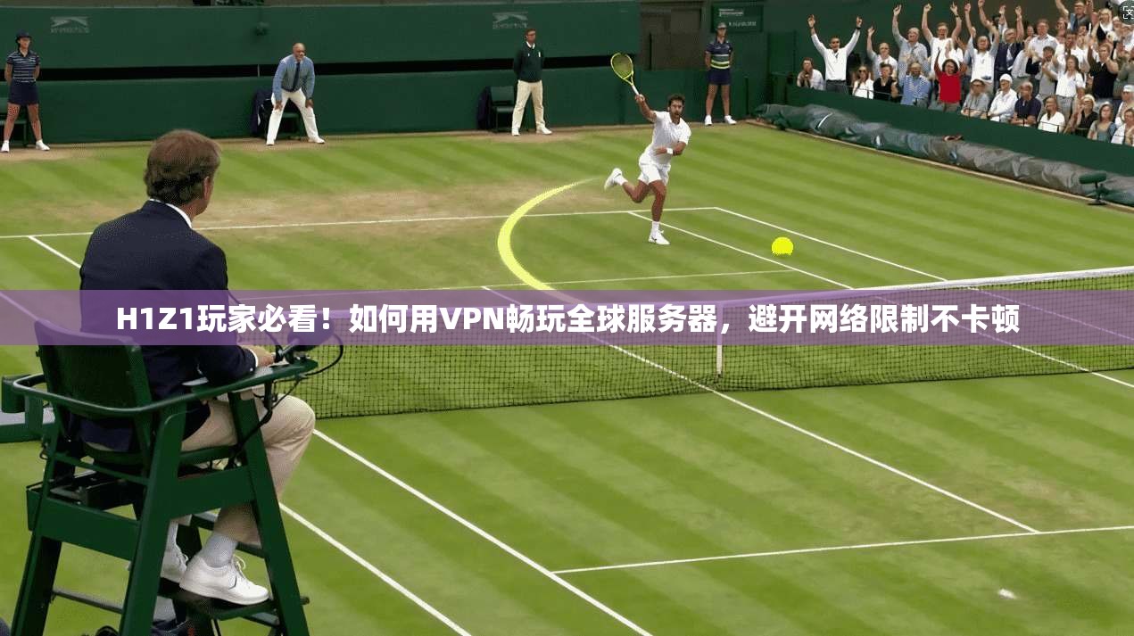 H1Z1玩家必看!如何用VPN畅玩全球服务器,避开网络限制不卡顿