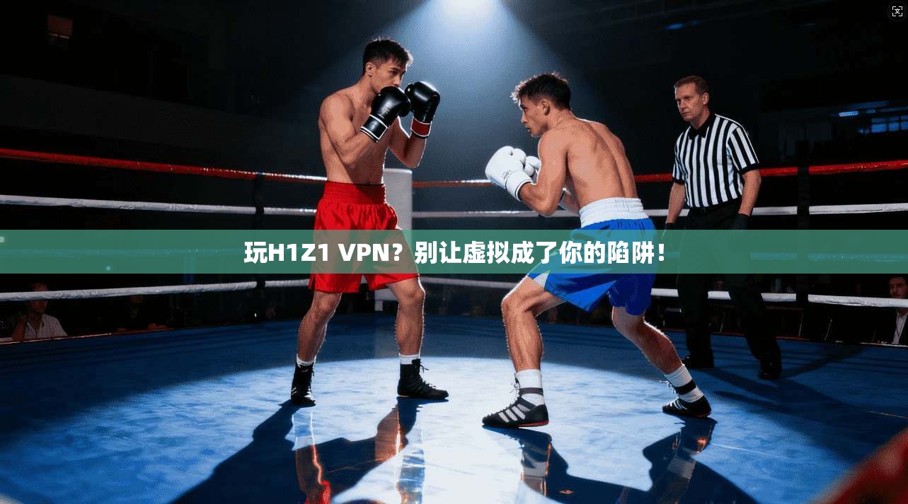 玩H1Z1 VPN？别让虚拟成了你的陷阱！