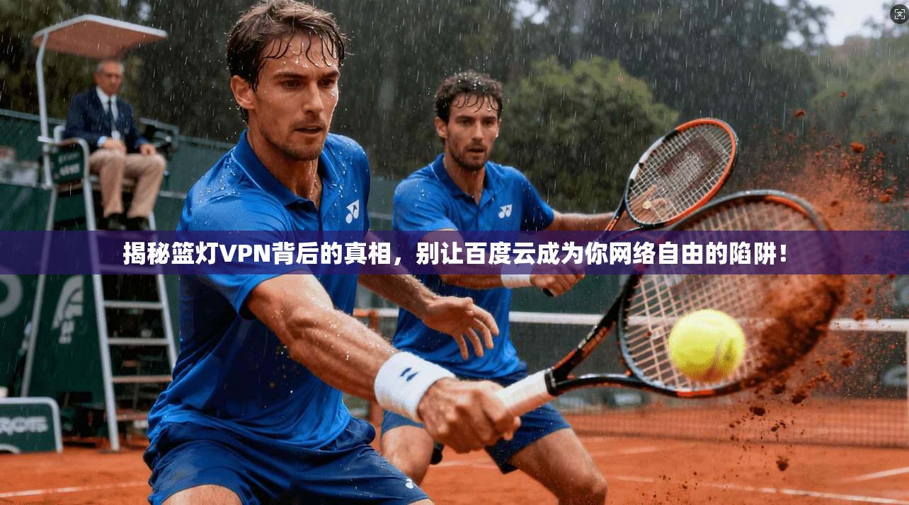 揭秘篮灯VPN背后的真相，别让百度云成为你网络自由的陷阱！