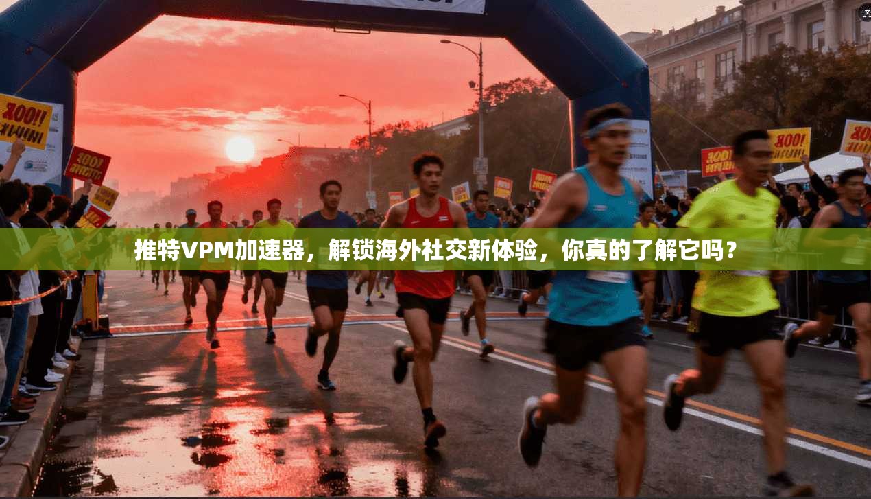推特VPM加速器，解锁海外社交新体验，你真的了解它吗？
