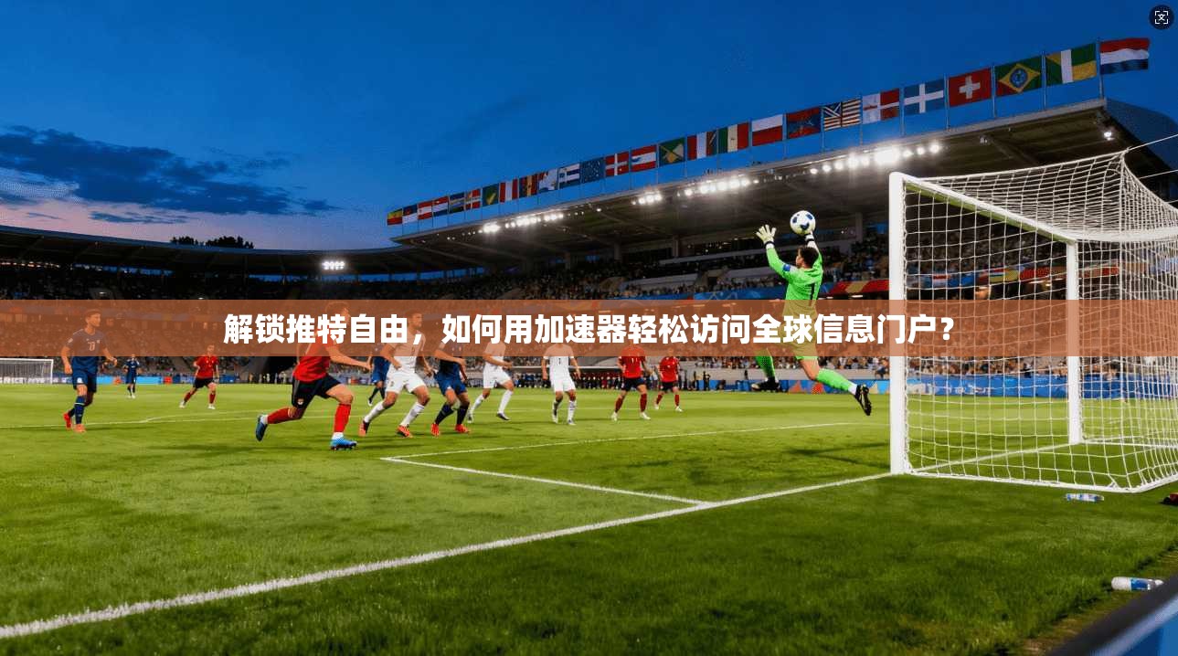 解锁推特自由，如何用加速器轻松访问全球信息门户？