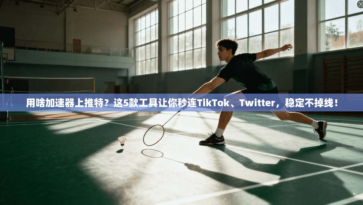用啥加速器上推特？这5款工具让你秒连TikTok、Twitter，稳定不掉线！
