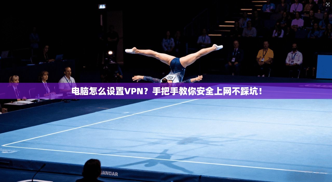 电脑怎么设置VPN？手把手教你安全上网不踩坑！