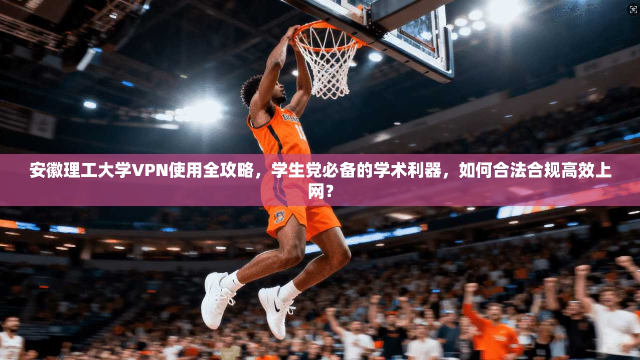 安徽理工大学VPN使用全攻略，学生党必备的学术利器，如何合法合规高效上网？