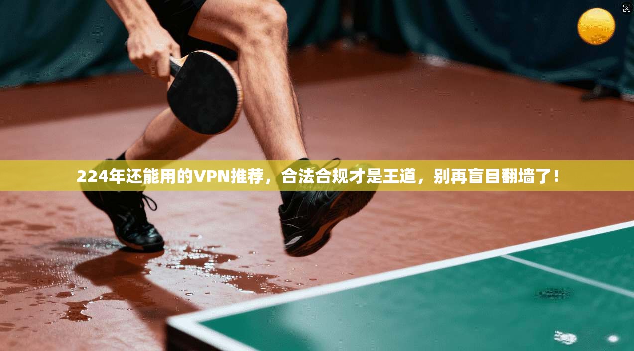 224年还能用的VPN推荐，合法合规才是王道，别再盲目翻墙了！