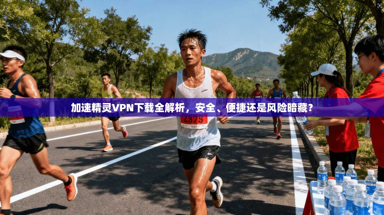 加速精灵VPN下载全解析，安全、便捷还是风险暗藏？