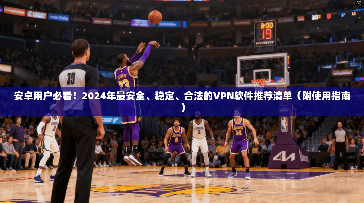 安卓用户必看！2024年最安全、稳定、合法的VPN软件推荐清单（附使用指南）