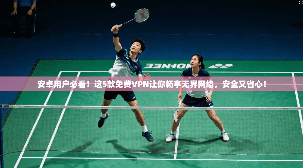 安卓用户必看！这5款免费VPN让你畅享无界网络，安全又省心！