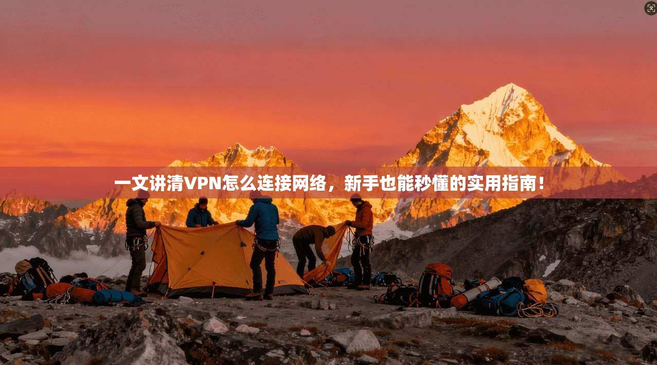 一文讲清VPN怎么连接网络，新手也能秒懂的实用指南！