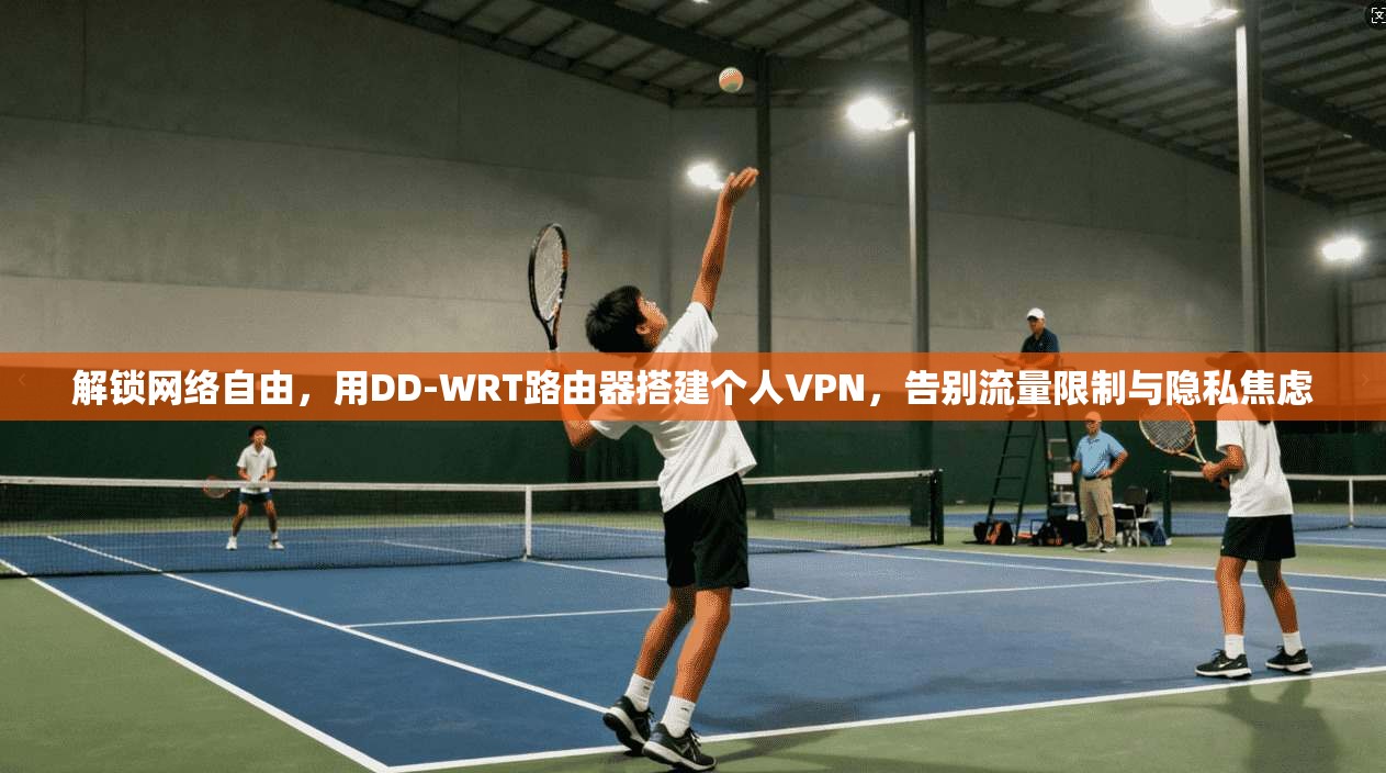 解锁网络自由，用DD-WRT路由器搭建个人VPN，告别流量限制与隐私焦虑