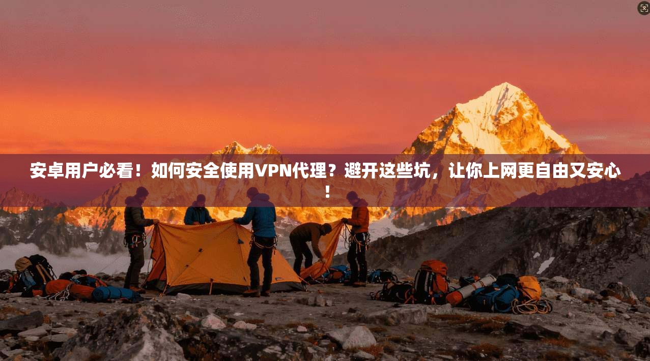 安卓用户必看！如何安全使用VPN代理？避开这些坑，让你上网更自由又安心！