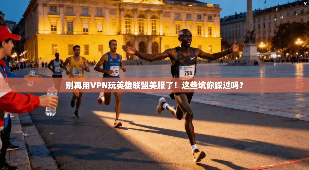 别再用VPN玩英雄联盟美服了！这些坑你踩过吗？