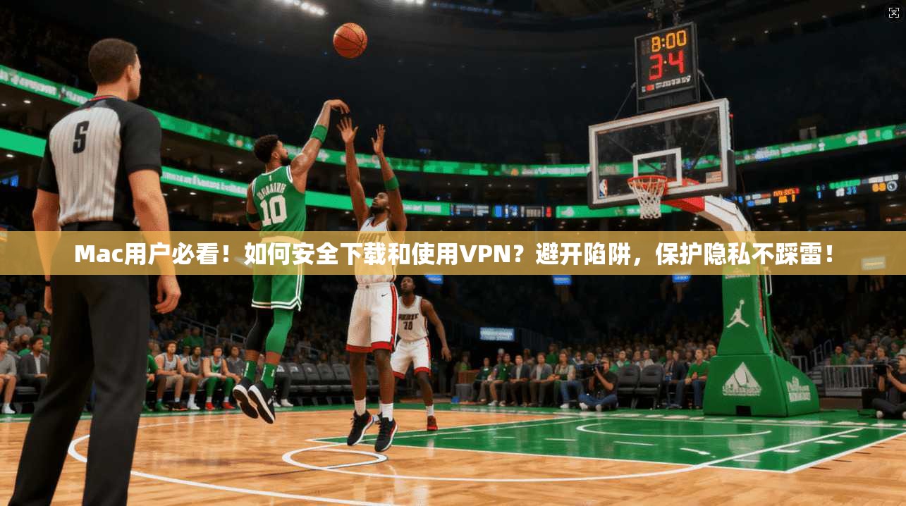 Mac用户必看！如何安全下载和使用VPN？避开陷阱，保护隐私不踩雷！
