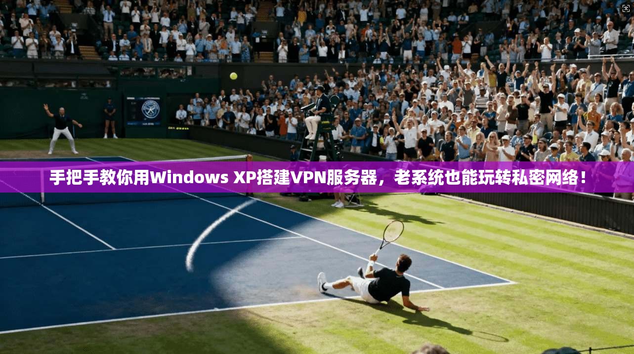 手把手教你用Windows XP搭建VPN服务器，老系统也能玩转私密网络！