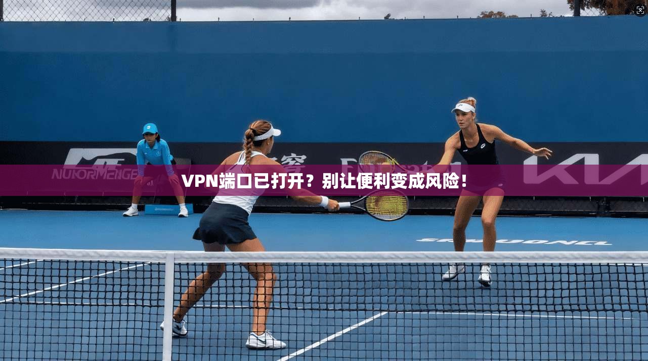 VPN端口已打开？别让便利变成风险！