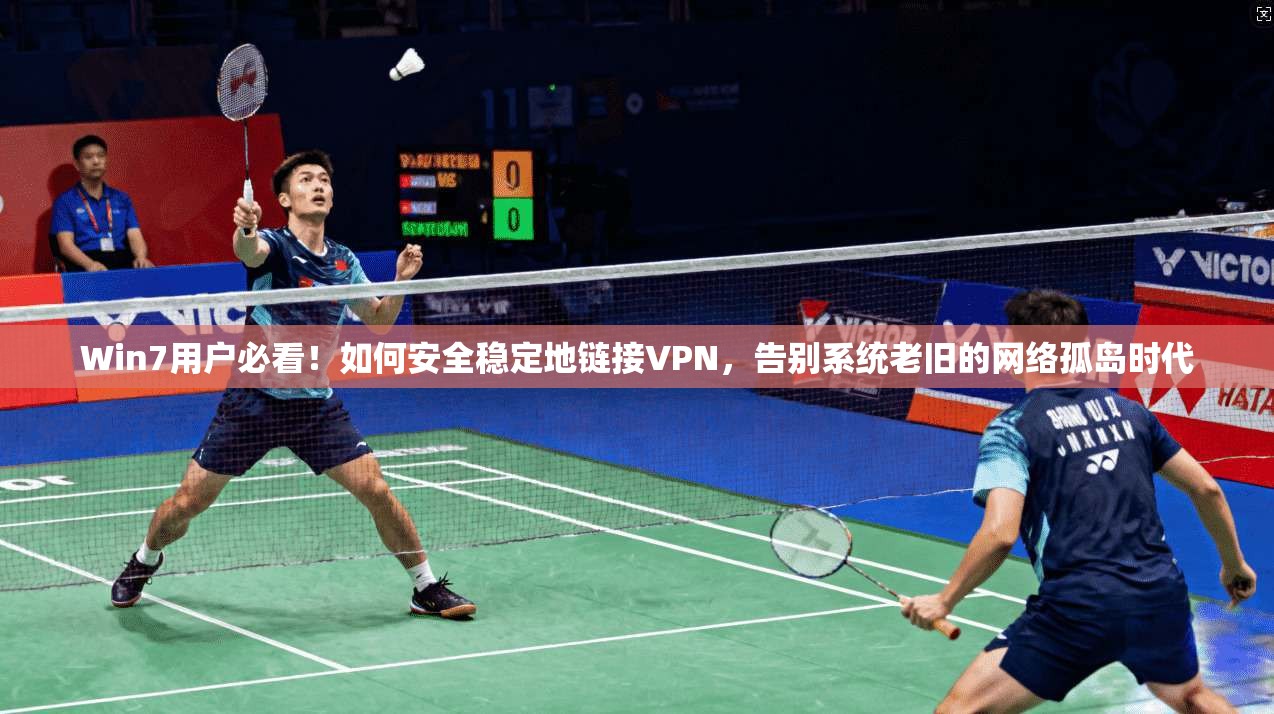 Win7用户必看！如何安全稳定地链接VPN，告别系统老旧的网络孤岛时代