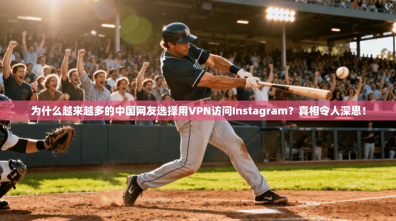 为什么越来越多的中国网友选择用VPN访问Instagram？真相令人深思！