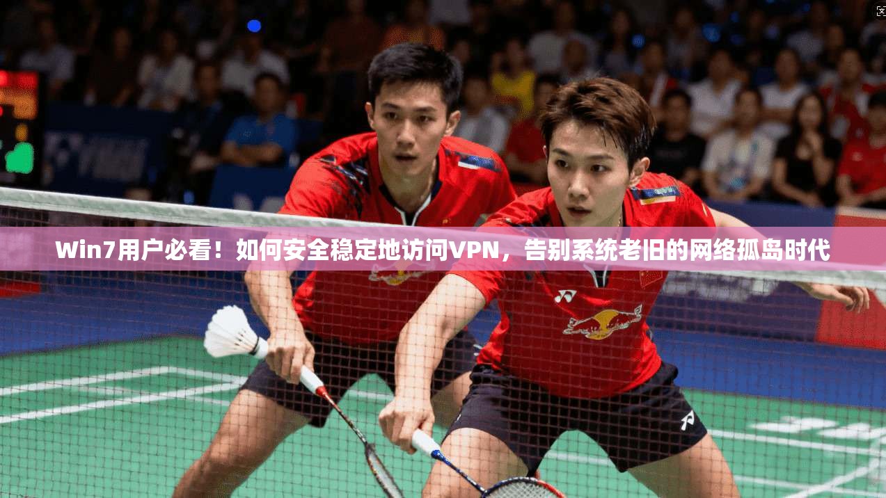 Win7用户必看！如何安全稳定地访问VPN，告别系统老旧的网络孤岛时代