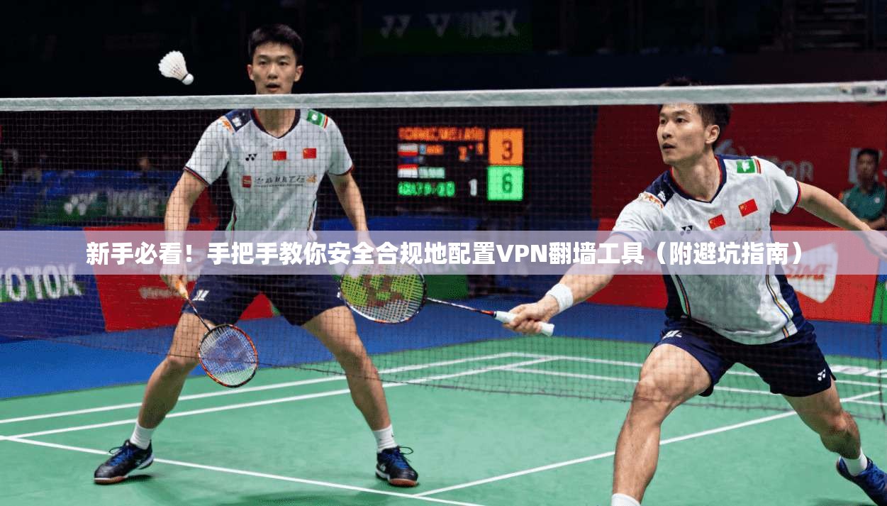 新手必看！手把手教你安全合规地配置VPN翻墙工具（附避坑指南）