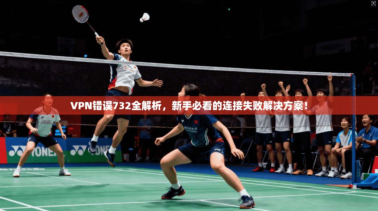 VPN错误732全解析，新手必看的连接失败解决方案！