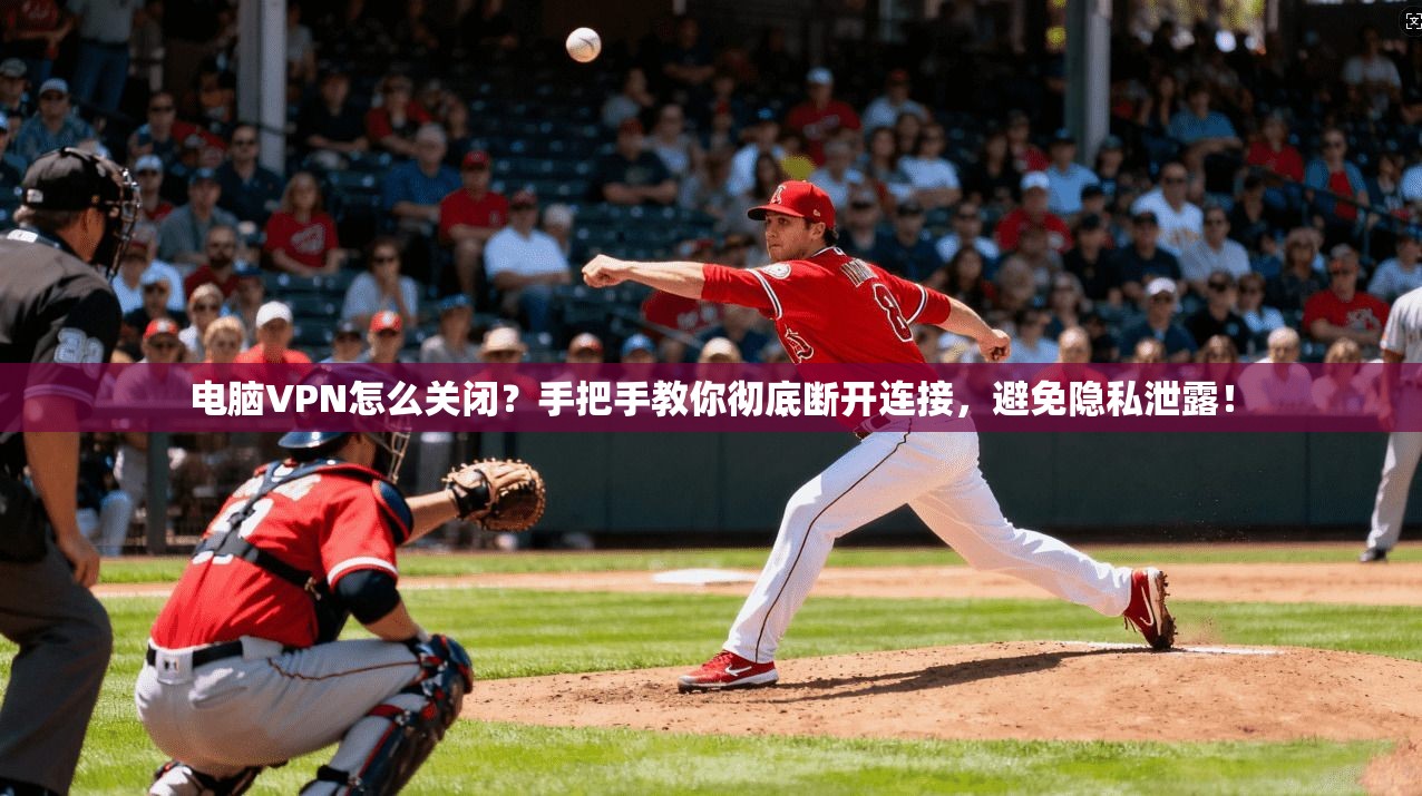 电脑VPN怎么关闭？手把手教你彻底断开连接，避免隐私泄露！