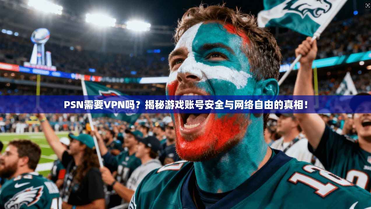 PSN需要VPN吗？揭秘游戏账号安全与网络自由的真相！