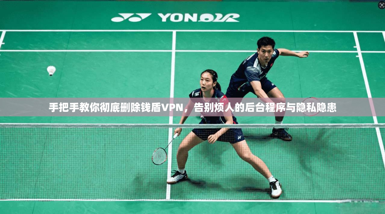 手把手教你彻底删除钱盾VPN，告别烦人的后台程序与隐私隐患