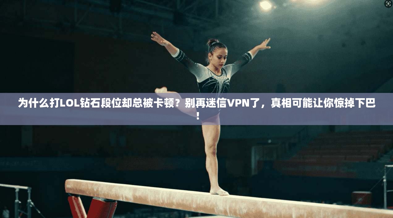 为什么打LOL钻石段位却总被卡顿？别再迷信VPN了，真相可能让你惊掉下巴！