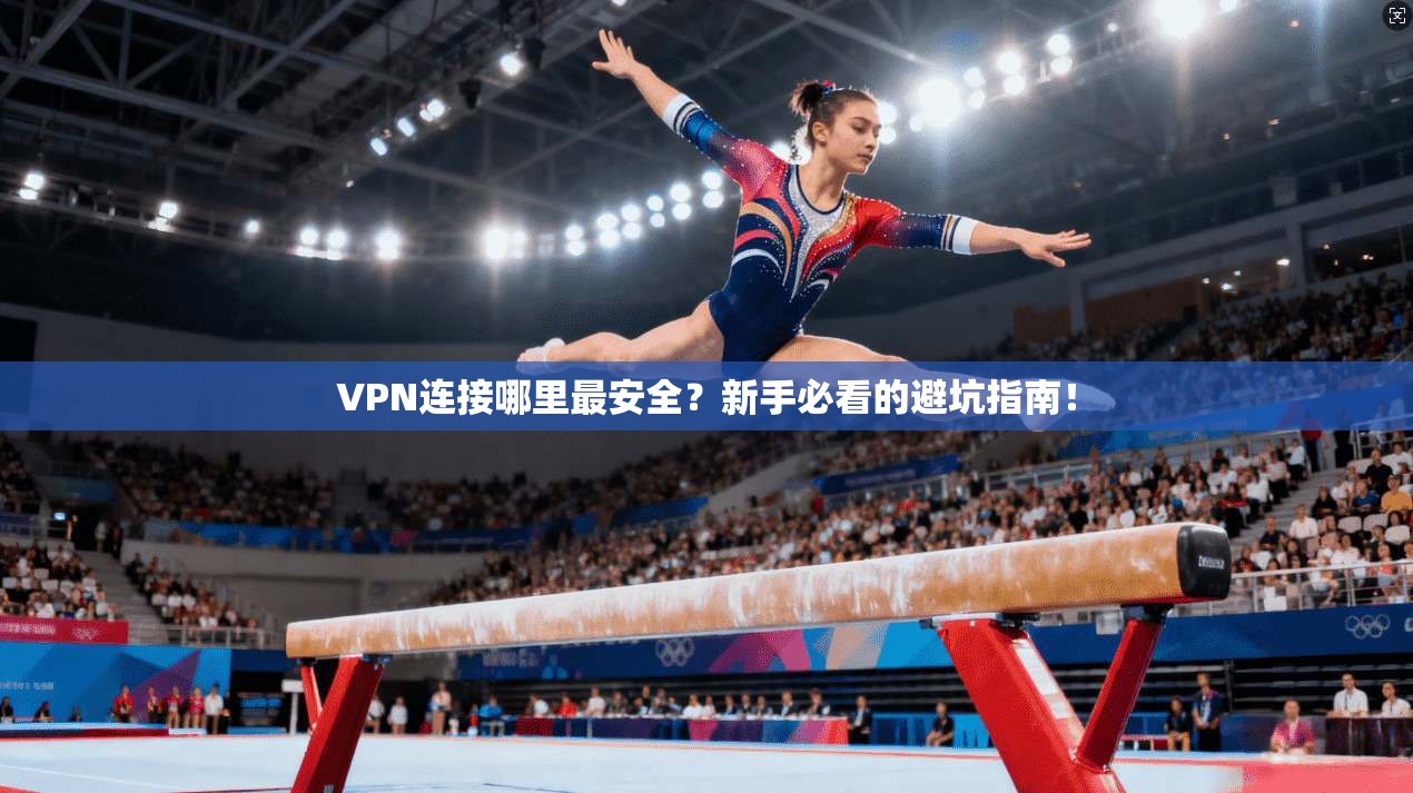 VPN连接哪里最安全？新手必看的避坑指南！