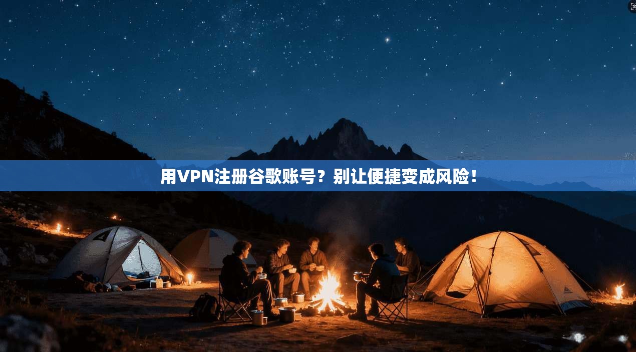 用VPN注册谷歌账号？别让便捷变成风险！