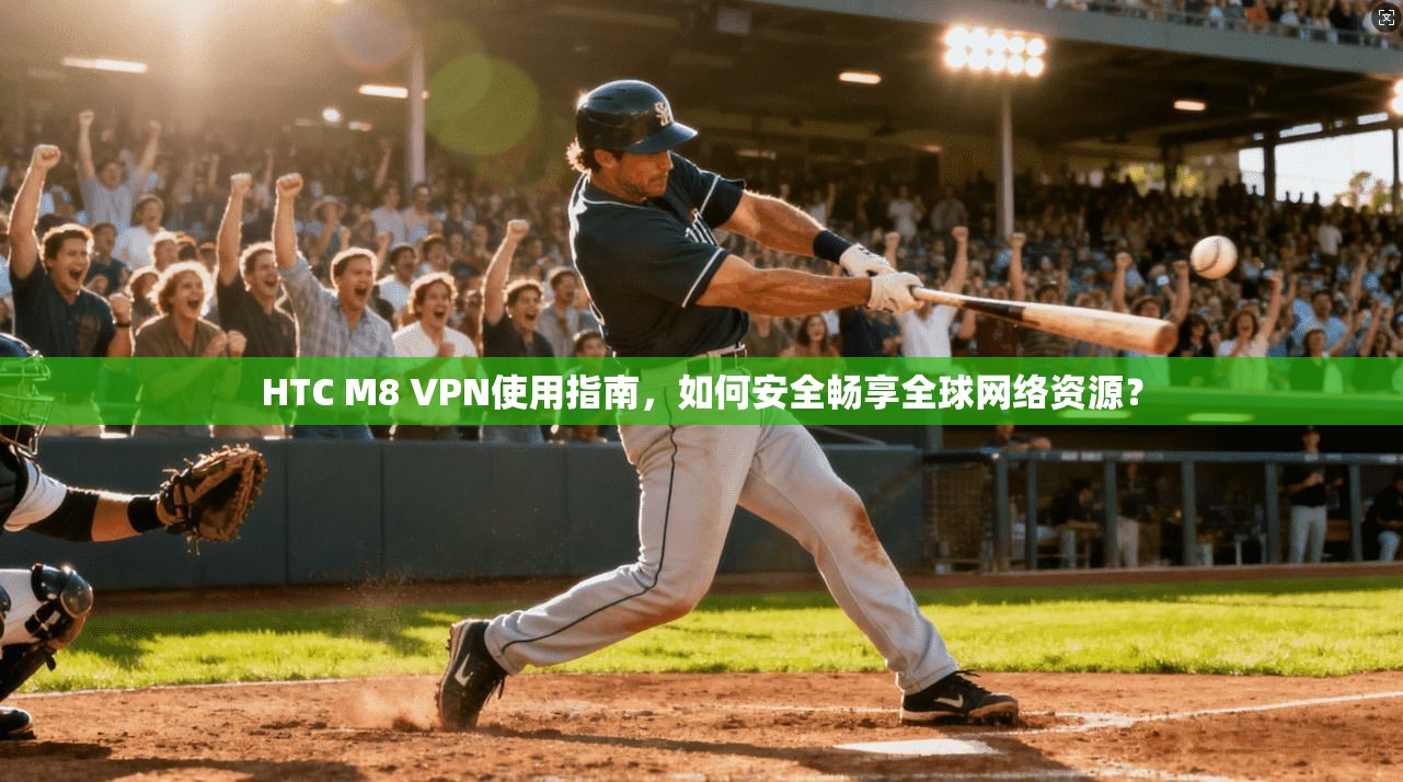 HTC M8 VPN使用指南，如何安全畅享全球网络资源？