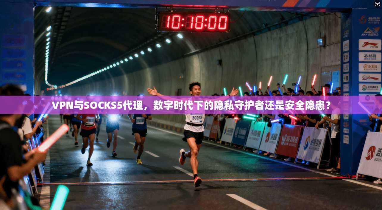 VPN与SOCKS5代理，数字时代下的隐私守护者还是安全隐患？
