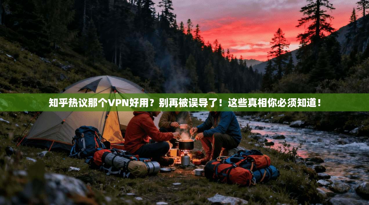知乎热议那个VPN好用？别再被误导了！这些真相你必须知道！