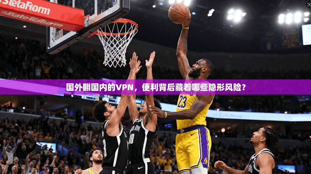 国外翻国内的VPN，便利背后藏着哪些隐形风险？