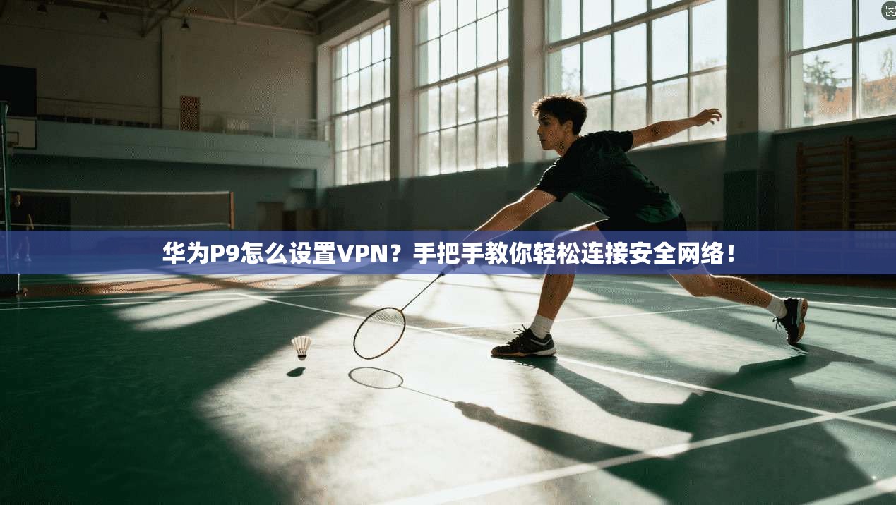 华为P9怎么设置VPN？手把手教你轻松连接安全网络！