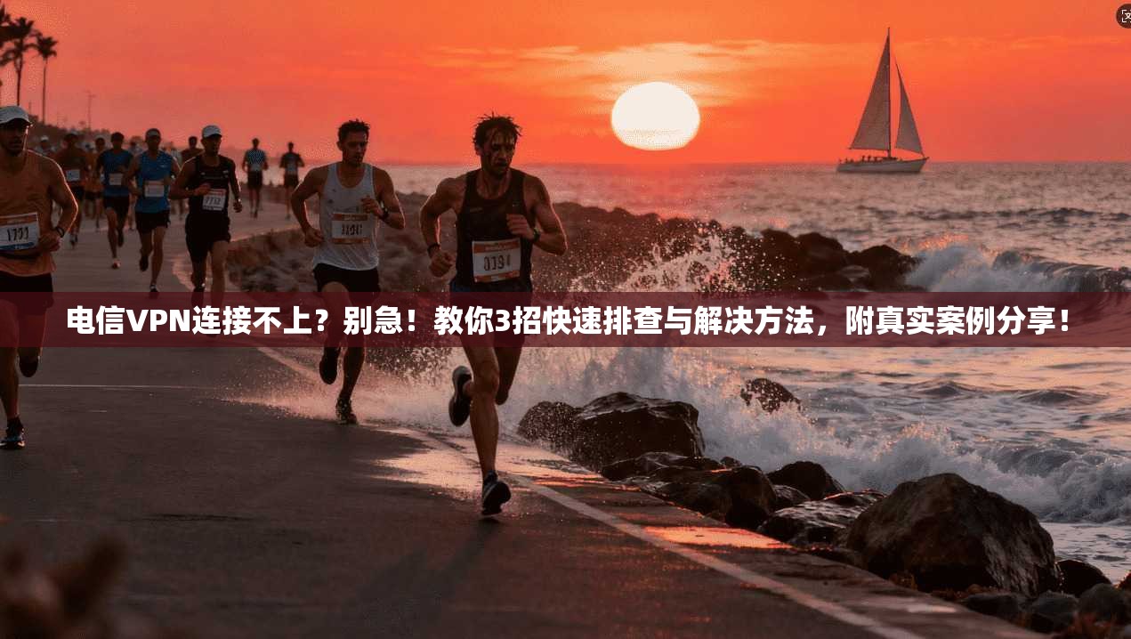 电信VPN连接不上？别急！教你3招快速排查与解决方法，附真实案例分享！