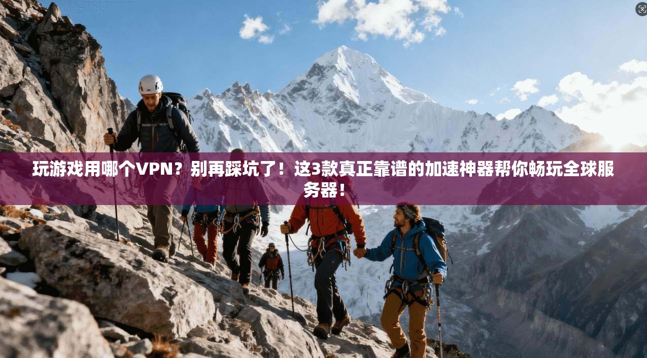 玩游戏用哪个VPN？别再踩坑了！这3款真正靠谱的加速神器帮你畅玩全球服务器！