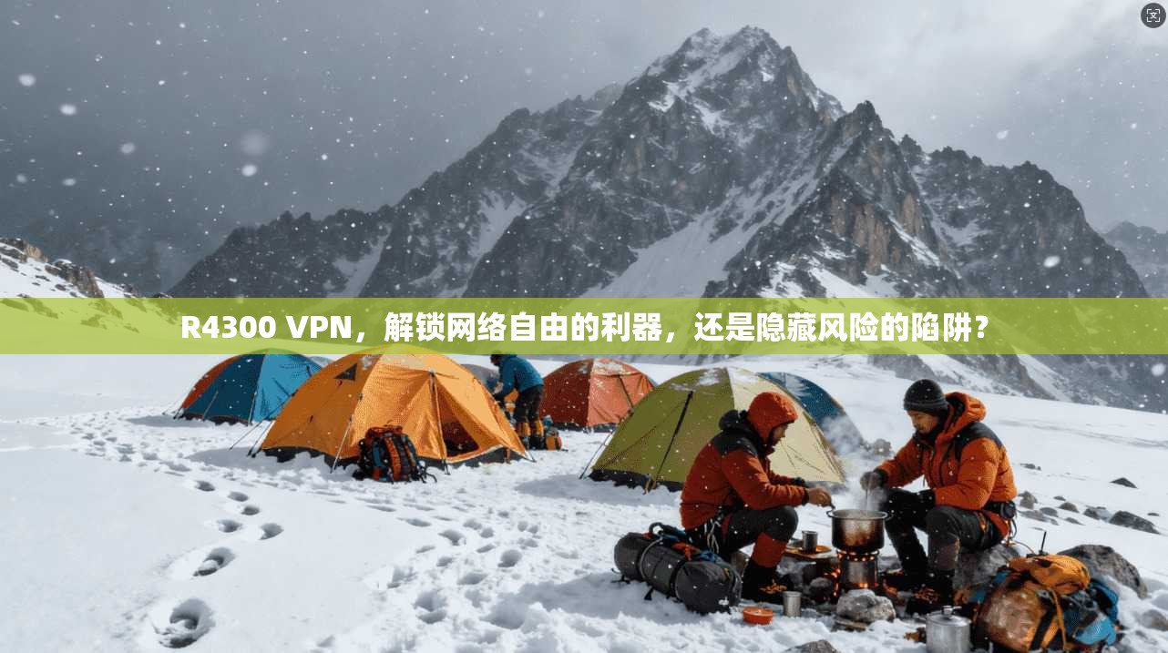 R4300 VPN，解锁网络自由的利器，还是隐藏风险的陷阱？