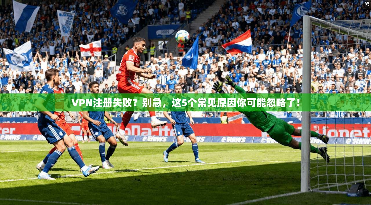 VPN注册失败？别急，这5个常见原因你可能忽略了！