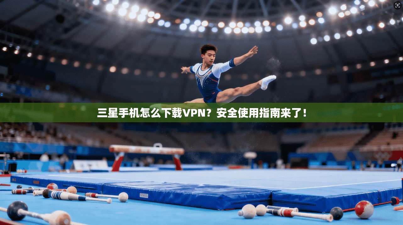 三星手机怎么下载VPN？安全使用指南来了！