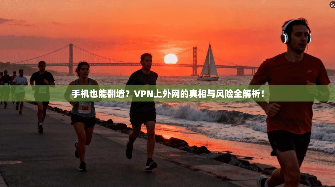 手机也能翻墙？VPN上外网的真相与风险全解析！