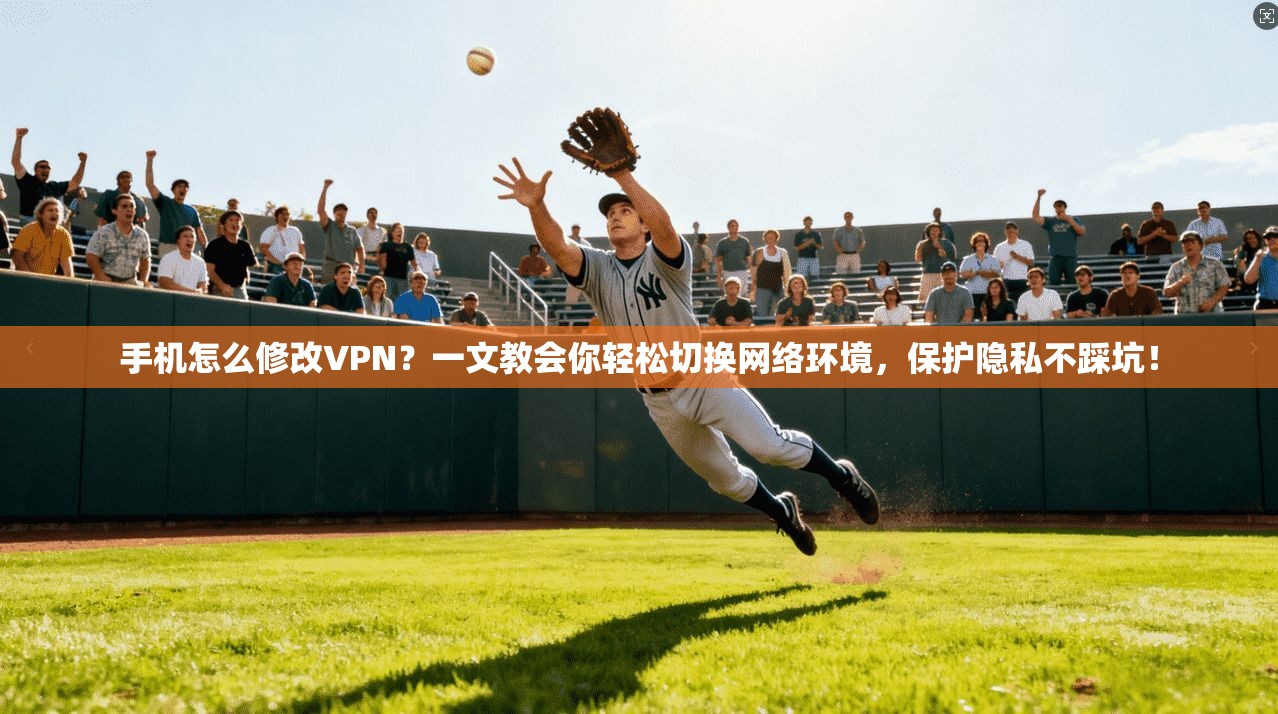 手机怎么修改VPN？一文教会你轻松切换网络环境，保护隐私不踩坑！