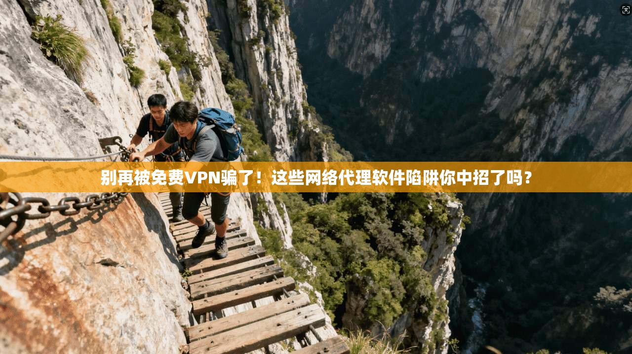 别再被免费VPN骗了！这些网络代理软件陷阱你中招了吗？