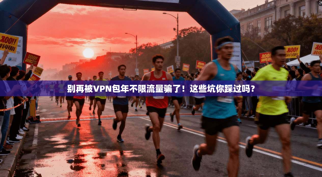 别再被VPN包年不限流量骗了！这些坑你踩过吗？