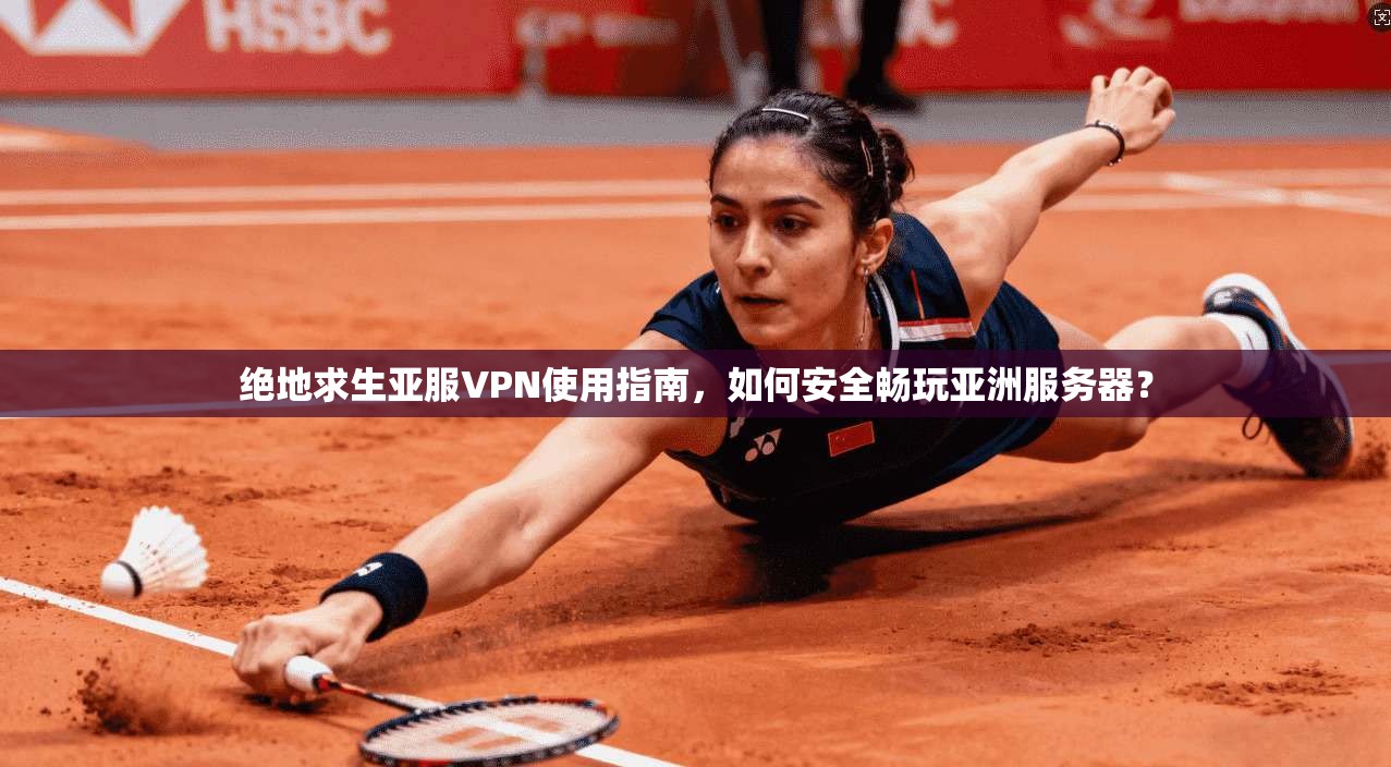 绝地求生亚服VPN使用指南，如何安全畅玩亚洲服务器？