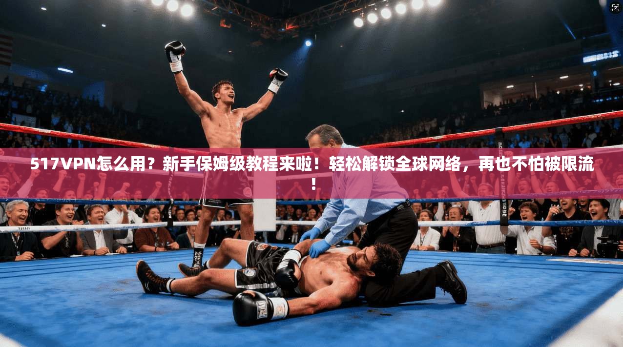 517VPN怎么用？新手保姆级教程来啦！轻松解锁全球网络，再也不怕被限流！
