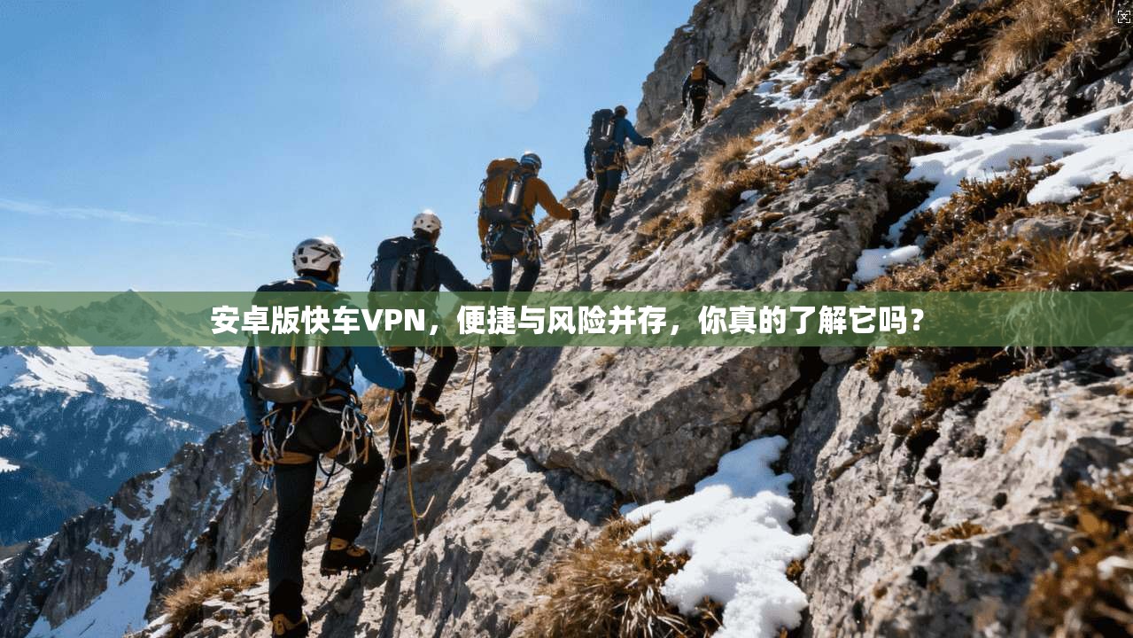 安卓版快车VPN，便捷与风险并存，你真的了解它吗？